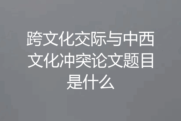 跨文化交际与中西文化冲突论文题目是什么