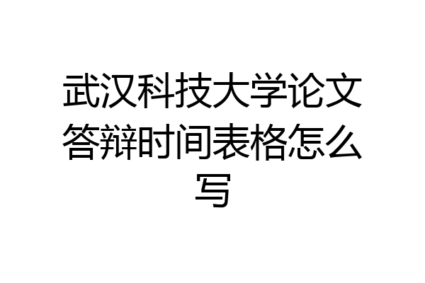 武汉科技大学论文答辩时间表格怎么写