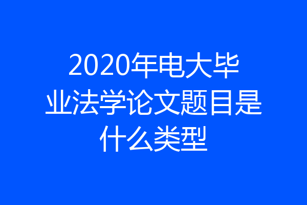 2020年电大毕业法学论文题目是什么类型