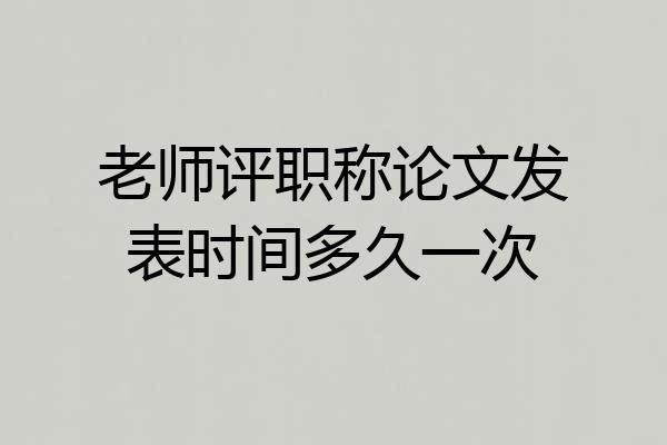 老师评职称论文发表时间多久一次