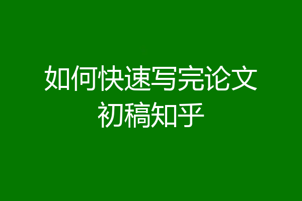 如何快速写完论文初稿知乎