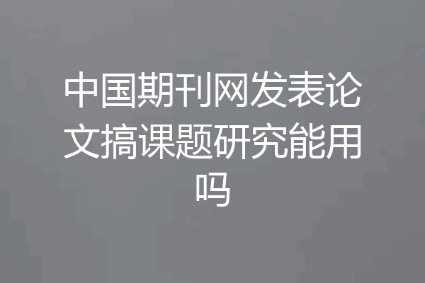 中国期刊网发表论文搞课题研究能用吗