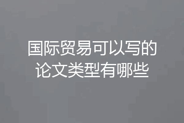 国际贸易可以写的论文类型有哪些