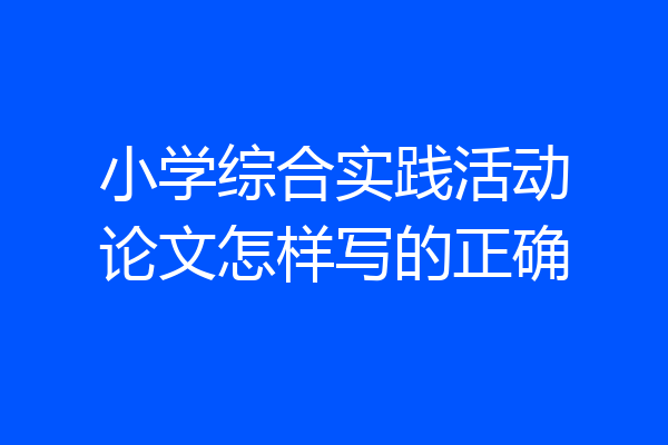 小学综合实践活动论文怎样写的正确