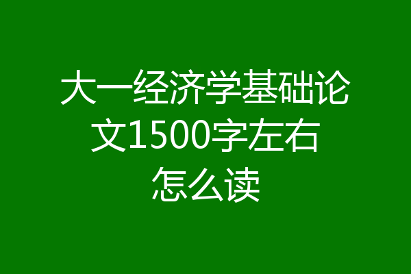 大一经济学基础论文1500字左右怎么读