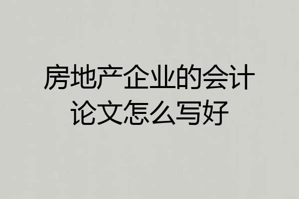房地产企业的会计论文怎么写好