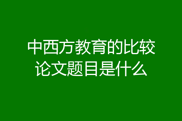 中西方教育的比较论文题目是什么
