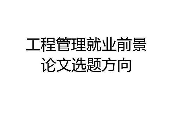 工程管理就业前景论文选题方向