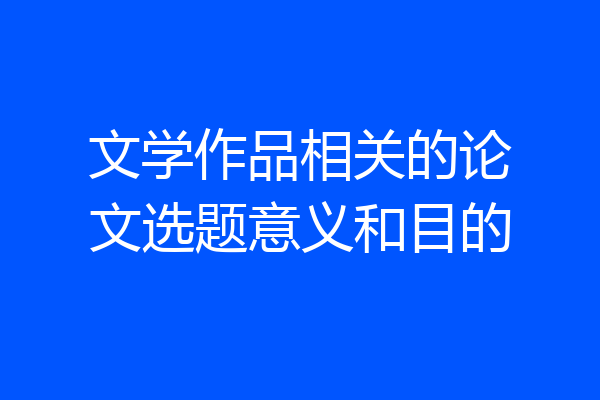 文学作品相关的论文选题意义和目的