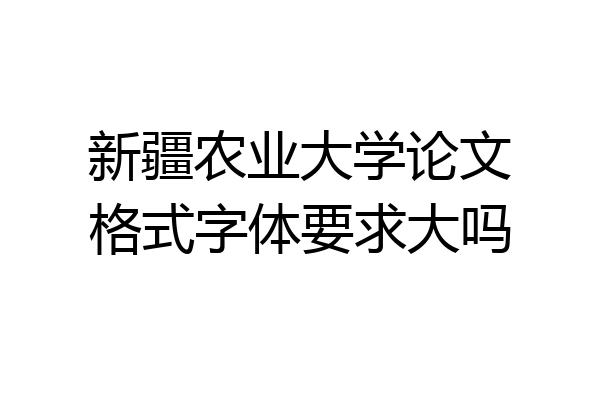 新疆农业大学论文格式字体要求大吗