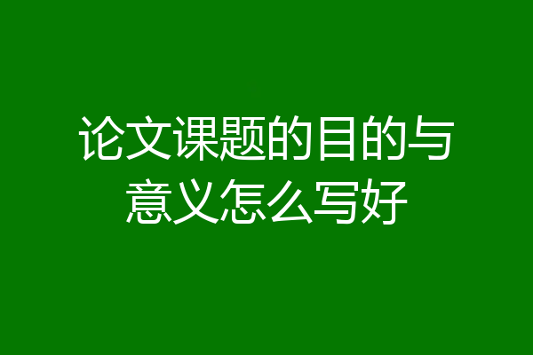 论文课题的目的与意义怎么写好