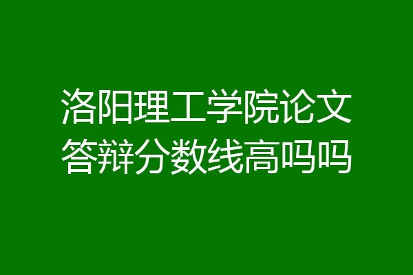 洛阳理工学院论文答辩分数线高吗吗