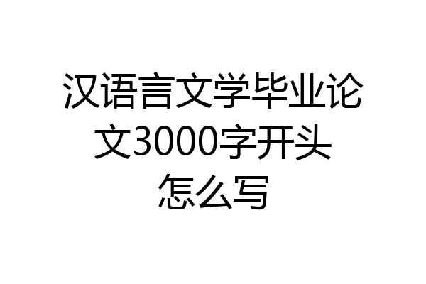 汉语言文学毕业论文3000字开头怎么写