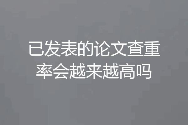 已发表的论文查重率会越来越高吗
