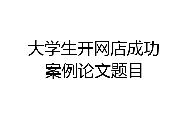 大学生开网店成功案例论文题目