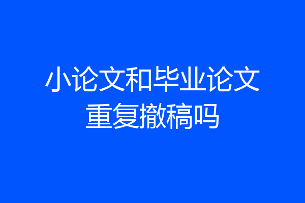 小论文和毕业论文重复撤稿吗