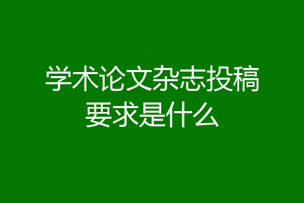 学术论文杂志投稿要求是什么