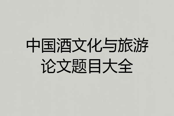 中国酒文化与旅游论文题目大全