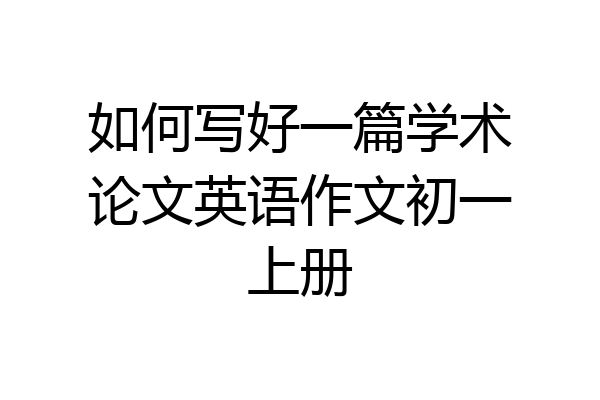 如何写好一篇学术论文英语作文初一上册