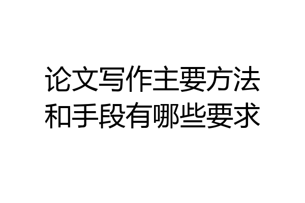 论文写作主要方法和手段有哪些要求