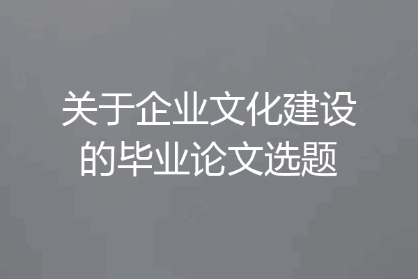 关于企业文化建设的毕业论文选题