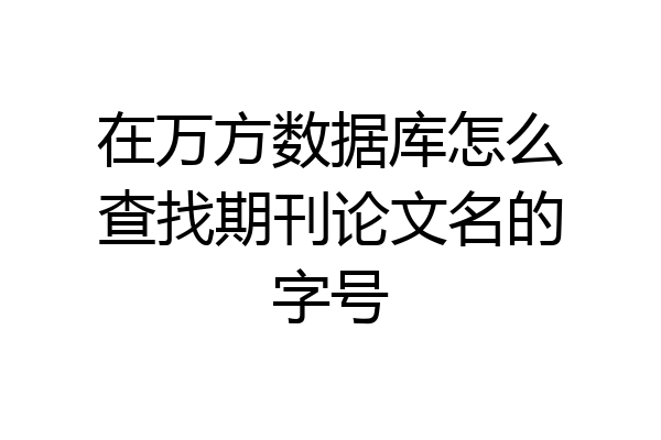 在万方数据库怎么查找期刊论文名的字号