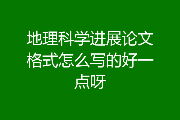地理科学进展论文格式怎么写的好一点呀