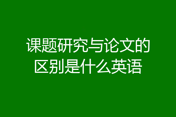 课题研究与论文的区别是什么英语