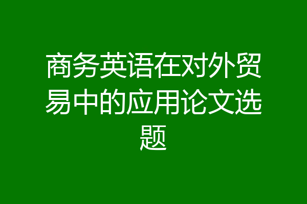 商务英语在对外贸易中的应用论文选题