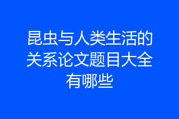 昆虫与人类生活的关系论文题目大全有哪些