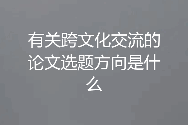 有关跨文化交流的论文选题方向是什么