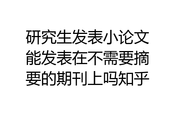 研究生发表小论文能发表在不需要摘要的期刊上吗知乎