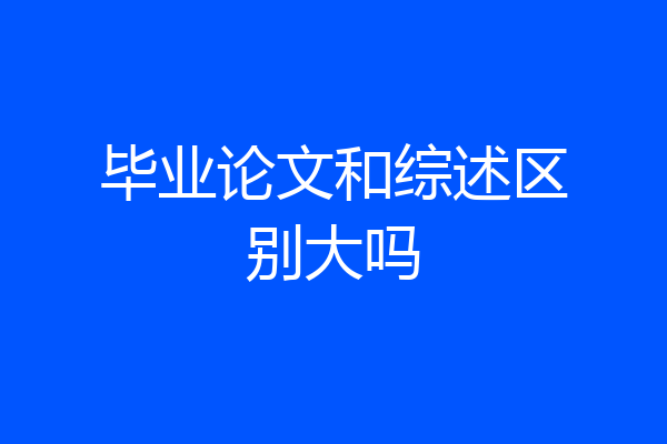毕业论文和综述区别大吗