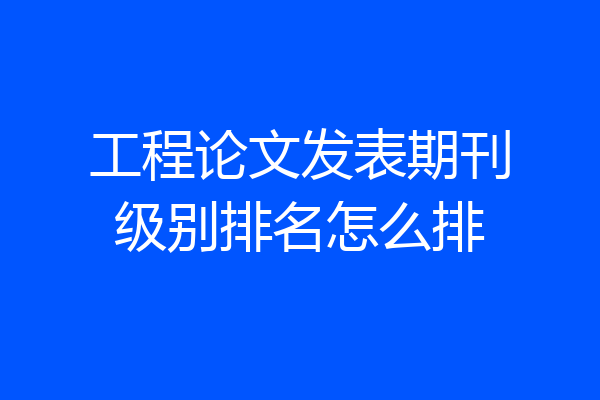 工程论文发表期刊级别排名怎么排