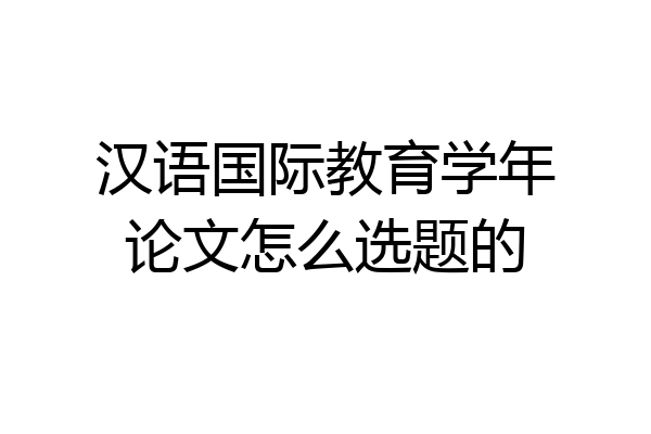 汉语国际教育学年论文怎么选题的