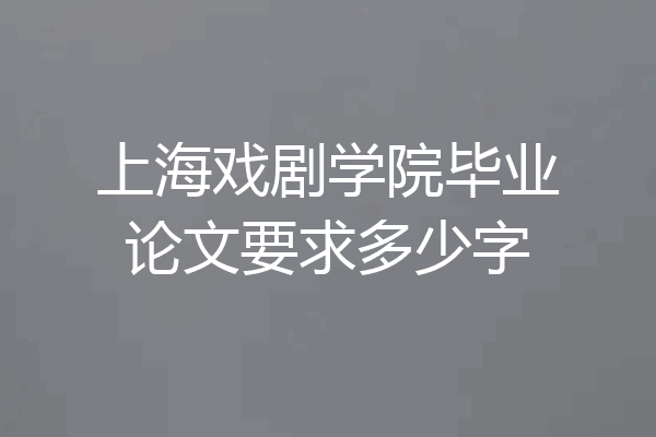 上海戏剧学院毕业论文要求多少字