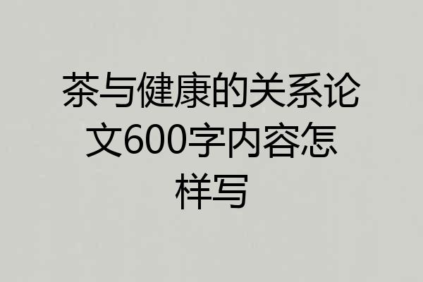 茶与健康的关系论文600字内容怎样写