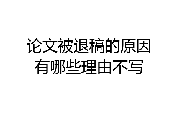 论文被退稿的原因有哪些理由不写