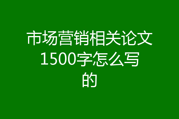 市场营销相关论文1500字怎么写的