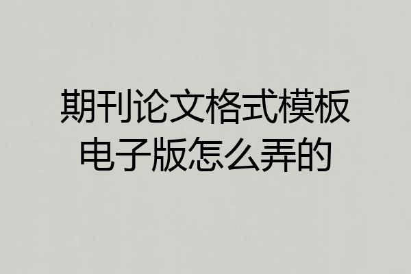 期刊论文格式模板电子版怎么弄的