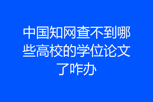中国知网查不到哪些高校的学位论文了咋办