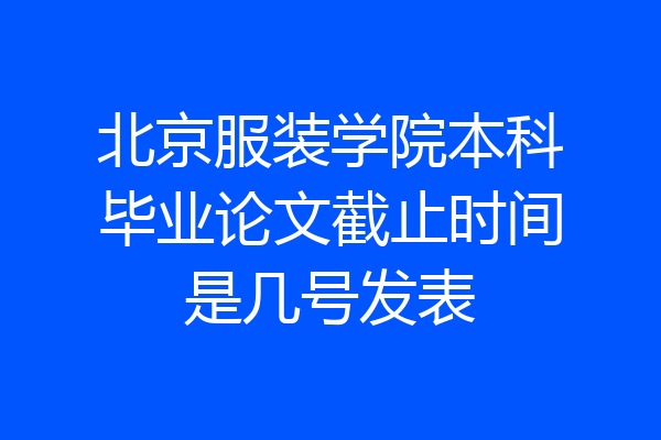 北京服装学院本科毕业论文截止时间是几号发表