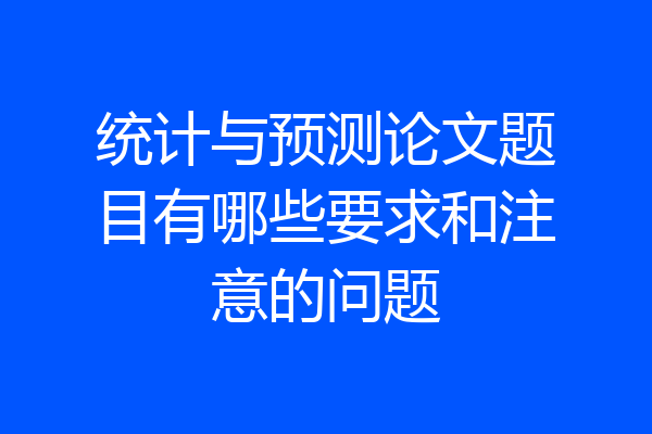 统计与预测论文题目有哪些要求和注意的问题