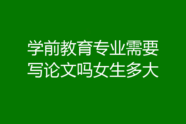 学前教育专业需要写论文吗女生多大