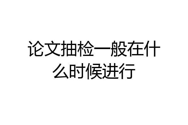 论文抽检一般在什么时候进行