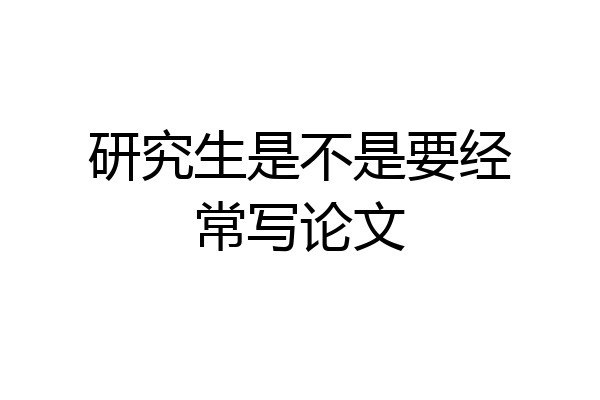 研究生是不是要经常写论文