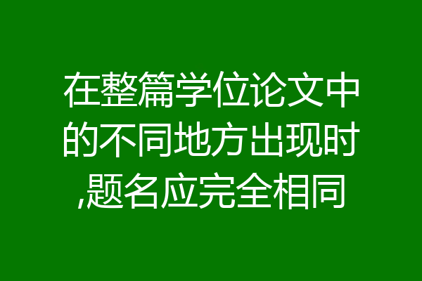 在整篇学位论文中的不同地方出现时,题名应完全相同