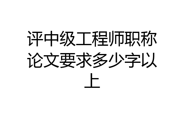 评中级工程师职称论文要求多少字以上