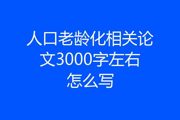 人口老龄化相关论文3000字左右怎么写