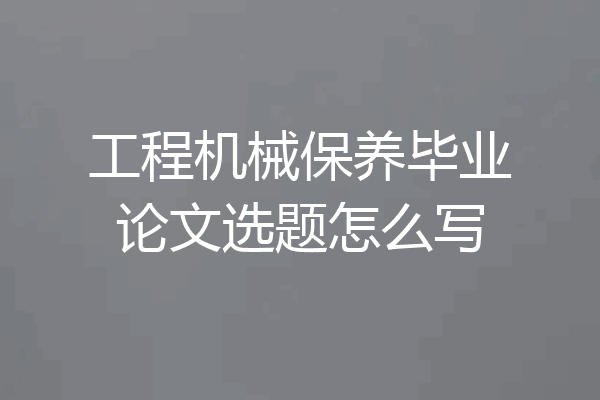 工程机械保养毕业论文选题怎么写